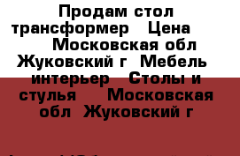 Продам стол трансформер › Цена ­ 5 000 - Московская обл., Жуковский г. Мебель, интерьер » Столы и стулья   . Московская обл.,Жуковский г.